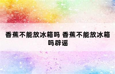 香蕉不能放冰箱吗 香蕉不能放冰箱吗辟谣